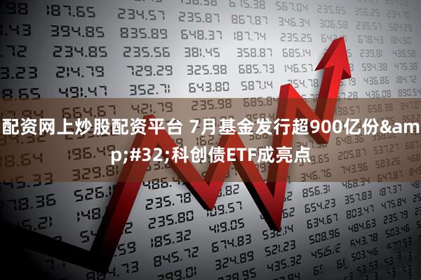 配资网上炒股配资平台 7月基金发行超900亿份 科创债ETF成亮点