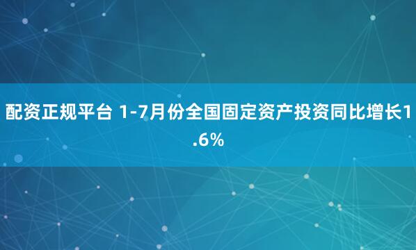 配资正规平台 1-7月份全国固定资产投资同比增长1.6%