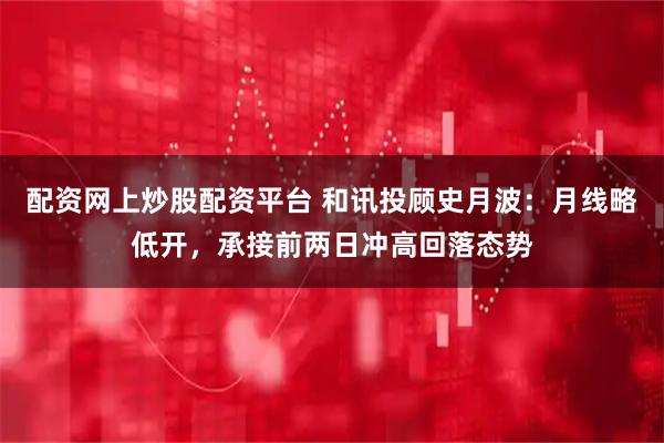配资网上炒股配资平台 和讯投顾史月波：月线略低开，承接前两日冲高回落态势