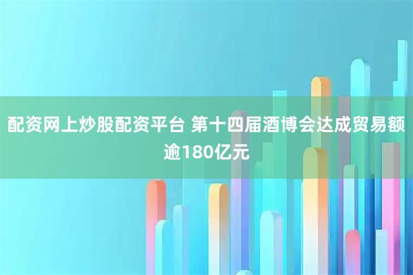 配资网上炒股配资平台 第十四届酒博会达成贸易额逾180亿元