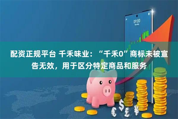 配资正规平台 千禾味业：“千禾0”商标未被宣告无效，用于区分特定商品和服务