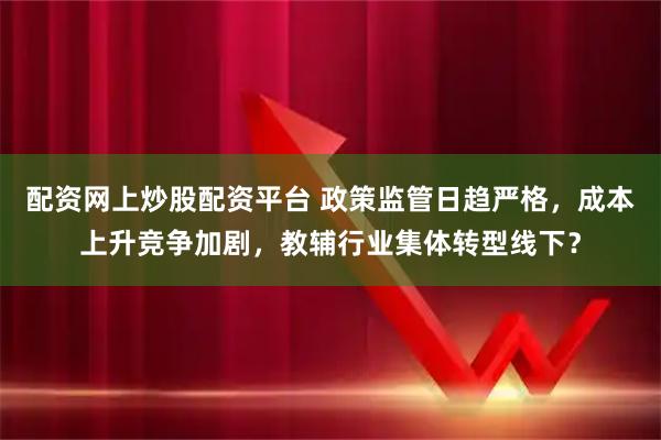 配资网上炒股配资平台 政策监管日趋严格，成本上升竞争加剧，教辅行业集体转型线下？