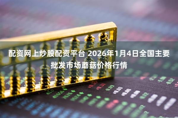 配资网上炒股配资平台 2026年1月4日全国主要批发市场蘑菇价格行情